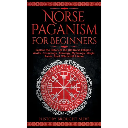 Norse Paganism for Beginners: Explore The History of The Old Norse Religion - Asatru, Cosmology, Astrology, Mythology, Magic, Runes, Tarot, Witchcraft