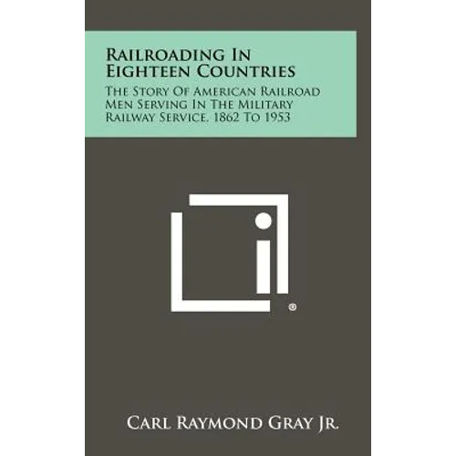Railroading in Eighteen Countries: The Story of American Railroad Men Serving in the Military Railway Service, 1862 to 1953