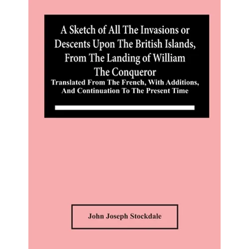 A Sketch Of All The Invasions Or Descents Upon The British Islands, From The Landing Of William The Conqueror: Translated From The French, With Additi