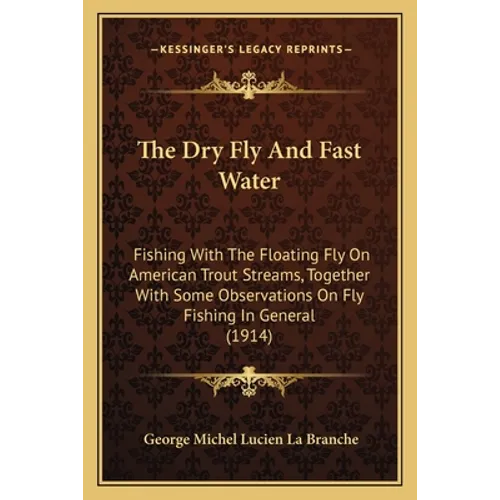 The Dry Fly And Fast Water: Fishing With The Floating Fly On American Trout Streams, Together With Some Observations On Fly Fishing In General (1914)
