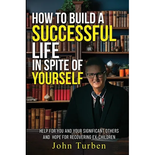 How to Build A Successful Life In Spite of Yourself: Help for you and your Significant Others and Hope for Recovering Ex-Children