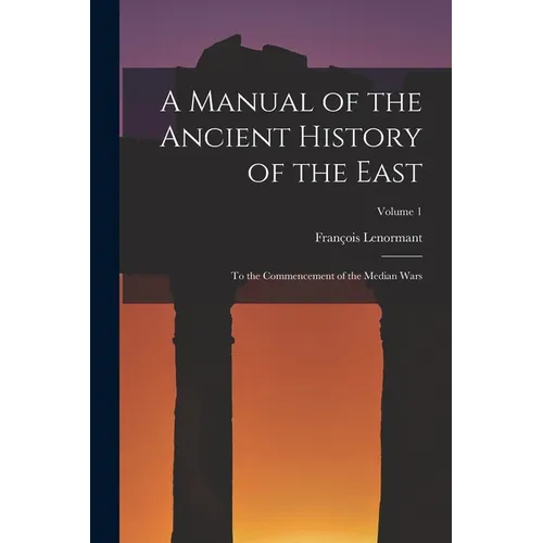 A Manual of the Ancient History of the East: To the Commencement of the Median Wars; Volume 1