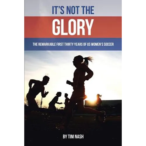 It's Not the Glory: The Remarkable First Thirty Years of US Women's Soccer