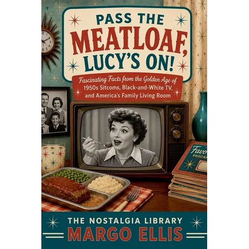 Pass the Meatloaf, Lucy's On! Fascinating Facts from the Golden Age of 1950s Sitcoms, Black-and-White TV, and America's Family Living Room