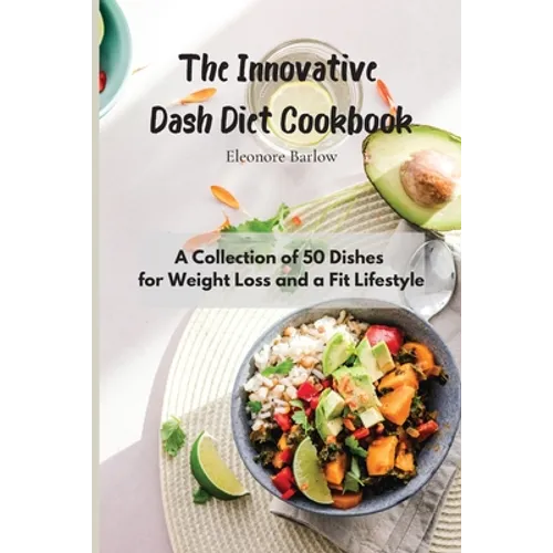 The Innovative Dash Diet Cookbook: A Collection of 50 Dishes for Weight Loss and a Fit Lifestyle