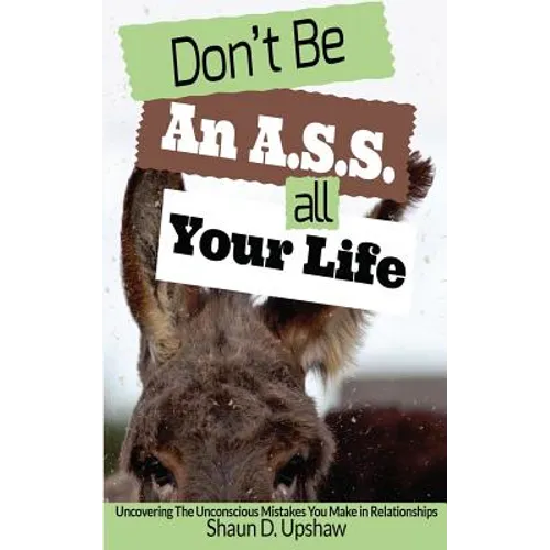 Don't Be An A.S.S. All Your Life: Uncovering The Unconscious Mistakes You Make In Relationships
