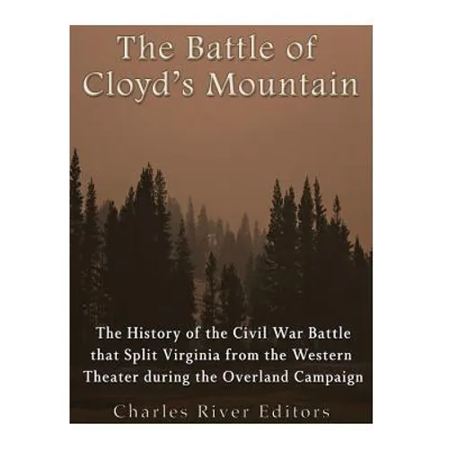 The Battle of Cloyd's Mountain: The History of the Civil War Battle that Split Virginia from the Western Theater during the Overland Campaign