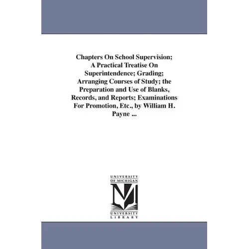 Chapters On School Supervision; A Practical Treatise On Superintendence; Grading; Arranging Courses of Study; the Preparation and Use of Blanks, Recor