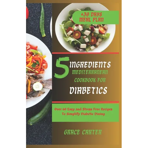 5 Ingredients Mediterranean Cookbook for Diabetics: Over 60 Easy and Stress Free Recipes To Simplify Diabetic Dining