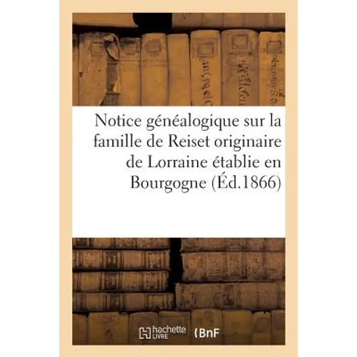 Notice généalogique sur la famille de Reiset originaire de Lorraine établie en Bourgogne au: commencement du XVe siècle, et en 1470, dans le Comté de