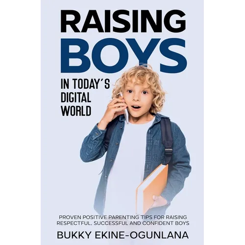 Raising Boys in Today's Digital World: Proven Positive Parenting Tips for Raising Respectful, Successful and Confident Boy