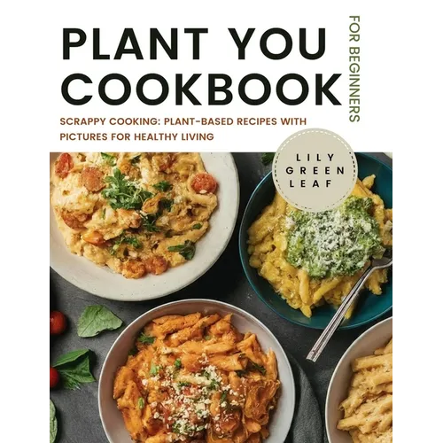 Plant You Cookbook for Beginners: Scrappy Cooking: Plant-Based Recipes with Pictures for Healthy Living