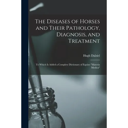 The Diseases of Horses and Their Pathology, Diagnosis, and Treatment: to Which is Added a Complete Dictionary of Equine "materia Medica"