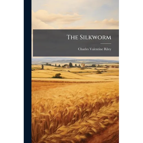 The Silkworm: Being A Brief Manual Of Instructions For The Production Of Silk