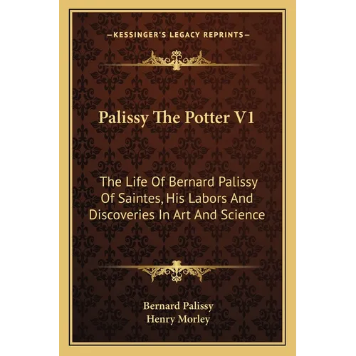 Palissy The Potter V1: The Life Of Bernard Palissy Of Saintes, His Labors And Discoveries In Art And Science
