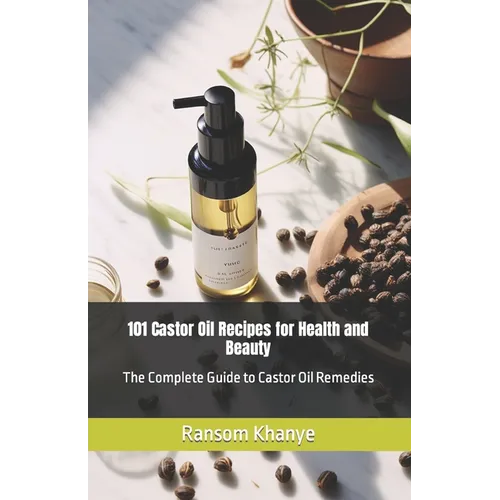 101 Castor Oil Recipes for Health and Beauty: The Complete Guide to Castor Oil Remedies
