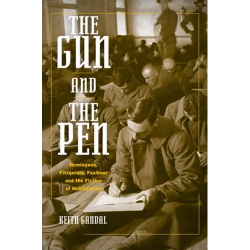 The Gun and the Pen: Hemingway, Fitzgerald, Faulkner, and the Fiction of Mobilization