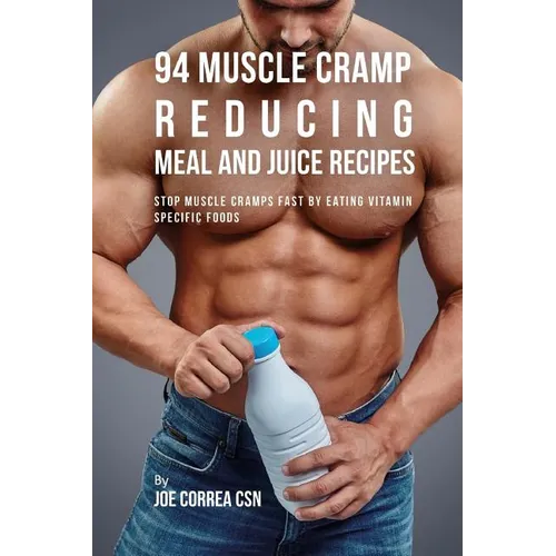94 Muscle Cramp Reducing Meal and Juice Recipes: Stop Muscle Cramps Fast by Eating Vitamin Specific Foods