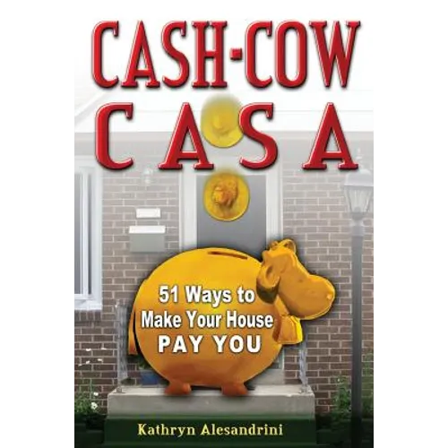 Cash Cow Casa: 51 Ways to Make Your House Pay YOU