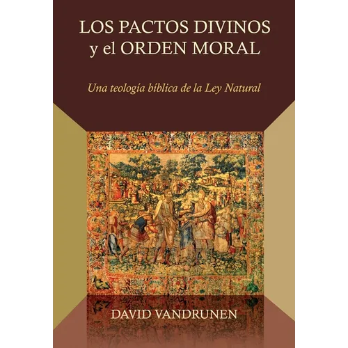 Los Pactos Divinos y el Orden Moral: Una teologia biblica de la ley natural
