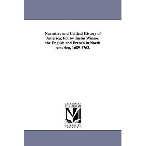 Narrative and Critical History of America, Ed. by Justin Winsor. the English and French in North America, 1689-1763.