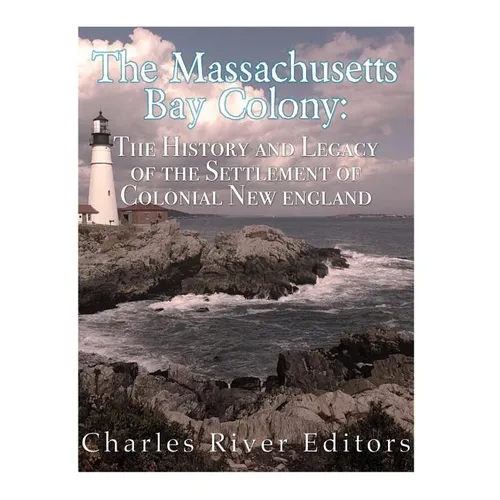 The Massachusetts Bay Colony: The History and Legacy of the Settlement of Colonial New England