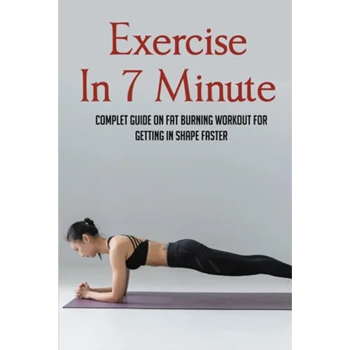 Exercise In 7 Minute: Complet Guide On Fat Burning Workout For Getting In Shape Faster: Exercises To Lose Belly Fat