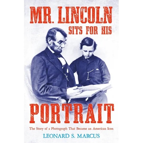 Mr. Lincoln Sits for His Portrait: The Story of a Photograph That Became an American Icon