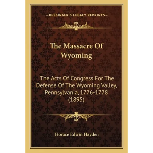 The Massacre Of Wyoming: The Acts Of Congress For The Defense Of The Wyoming Valley, Pennsylvania, 1776-1778 (1895)