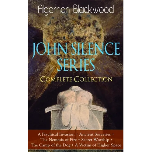 The JOHN SILENCE SERIES - Complete Collection: A Psychical Invasion + Ancient Sorceries + The Nemesis of Fire + Secret Worship + The Camp of the Dog +