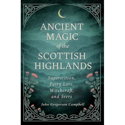 Ancient Magic of the Scottish Highlands: Superstition, Fairy Lore, Witchcraft, and Seers