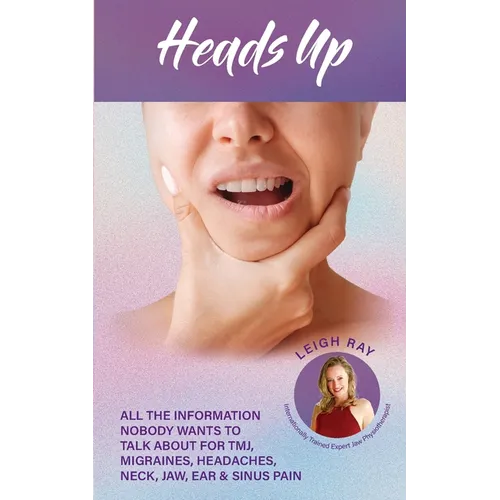 Heads Up! All the Information Nobody Wants to Talk about for TMJ, Migraines, Headaches, Neck, Jaw, Ear and Sinus Pain