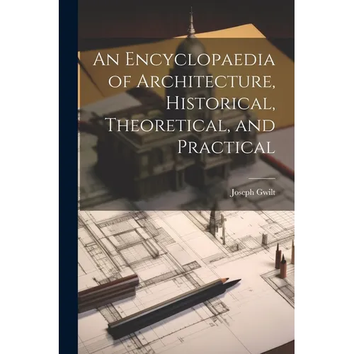 An Encyclopaedia of Architecture, Historical, Theoretical, and Practical