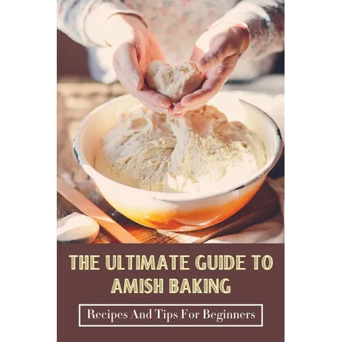 The Ultimate Guide To Amish Baking: Recipes And Tips For Beginners: A Beginner'S Guide To Traditional Amish Food