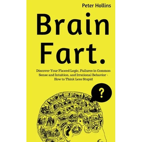 Brain Fart: Discover Your Flawed Logic, Failures in Common Sense and Intuition, and Irrational Behavior - How to Think Less Stupid