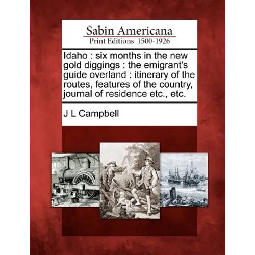Idaho: Six Months in the New Gold Diggings: The Emigrant's Guide Overland: Itinerary of the Routes, Features of the Country,