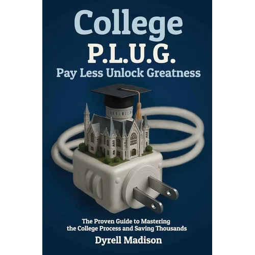 College P.L.U.G. Pay Less, Unlock Greatness: The Proven Guide to Mastering the College Process and Saving Thousands