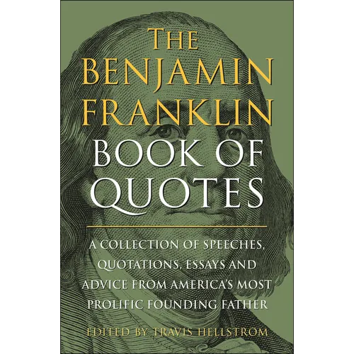 The Benjamin Franklin Book of Quotes: A Collection of Speeches, Quotations, Essays and Advice from America's Most Prolific Founding Father