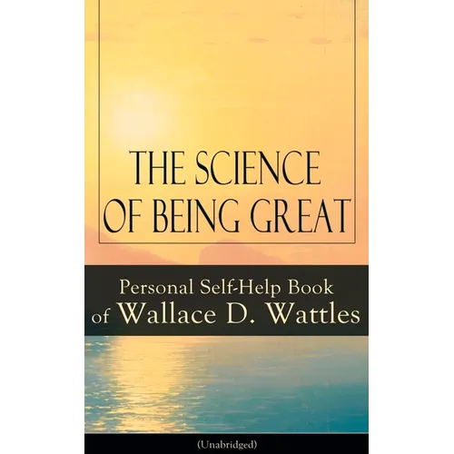 The Science of Being Great: Personal Self-Help Book of Wallace D. Wattles (Unabridged): From One of the New Thought Pioneers, Author of the Science of