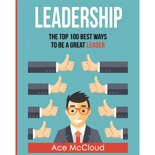 Leadership: The Top 100 Best Ways To Be A Great Leader