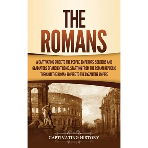 The Romans: A Captivating Guide to the People, Emperors, Soldiers and Gladiators of Ancient Rome, Starting from the Roman Republic through the Roman E