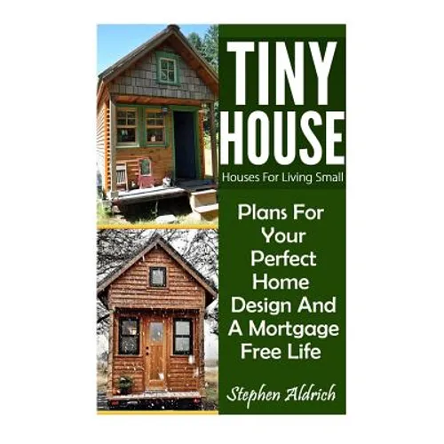 Tiny House: Houses For Living Small: Plans For Your Perfect Home Design And A Mortgage Free Life (Tiny Homes, Tiny House Plans, Su