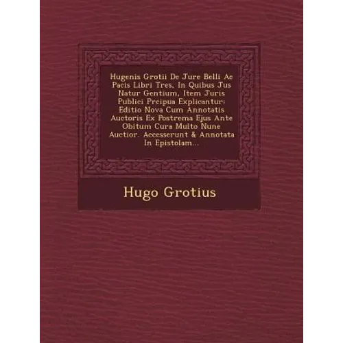 Hugenis Grotii De Jure Belli Ac Pacis Libri Tres, In Quibus Jus Natur� Gentium, Item Juris Publici Pr�cipua Explicantur: Editio Nova Cum