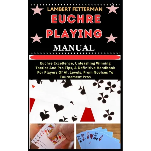 Euchre Playing Manual: Euchre Excellence, Unleashing Winning Tactics And Pro Tips, A Definitive Handbook For Players Of All Levels, From Novi