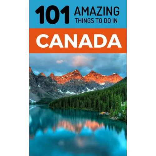 101 Amazing Things to Do in Canada: Canada Travel Guide