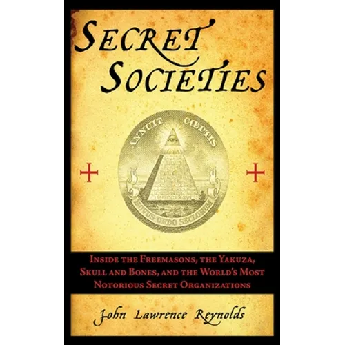 Secret Societies: Inside the Freemasons, the Yakuza, Skull and Bones, and the World's Most Notorious Secret Organizations