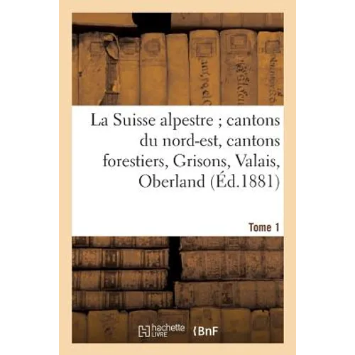 La Suisse Alpestre, Cantons Nord-Est, Cantons Forestiers, Grisons, Valais, Oberland Bernois Tome 1