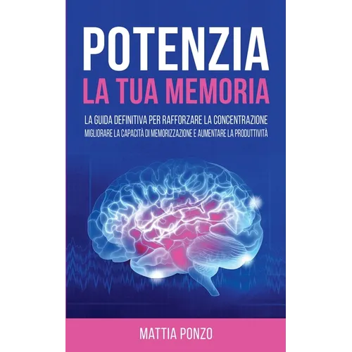 Potenzia la tua Memoria: La Guida Definitiva per Rafforzare la Concentrazione, Migliorare la Capacità di Memorizzazione e Aumentare la Produttività