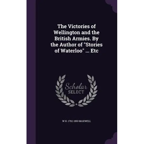 The Victories of Wellington and the British Armies. By the Author of "Stories of Waterloo" ... Etc