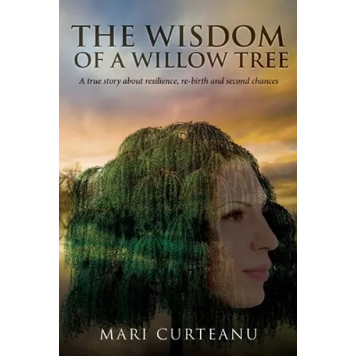 The Wisdom of a Willow Tree: A true story about resilience, re-birth and second chances